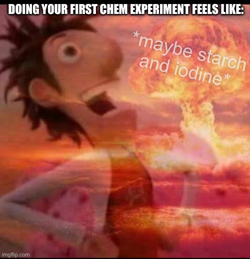 MushroomCloudy | DOING YOUR FIRST CHEM EXPERIMENT FEELS LIKE:; *maybe starch and iodine* | image tagged in mushroomcloudy | made w/ Imgflip meme maker