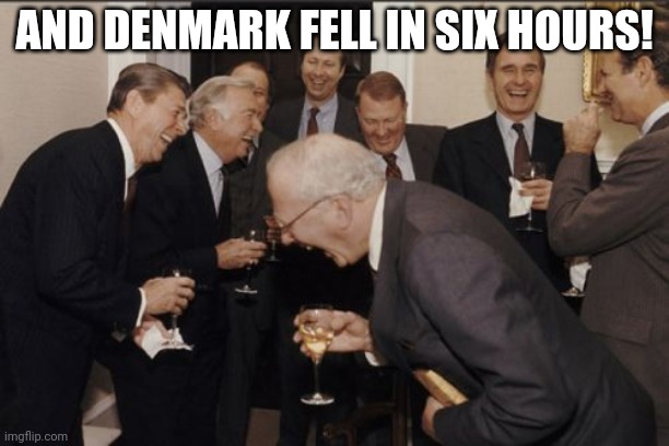 Laughing Men In Suits Meme | AND DENMARK FELL IN SIX HOURS! | image tagged in memes,laughing men in suits | made w/ Imgflip meme maker