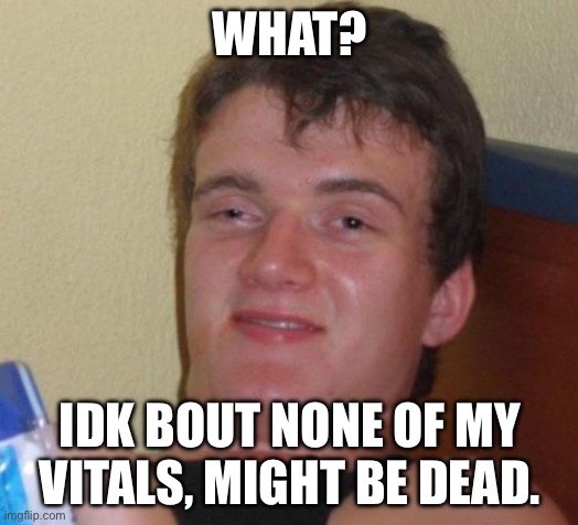 10 Guy Meme | WHAT? IDK BOUT NONE OF MY VITALS, MIGHT BE DEAD. | image tagged in memes,10 guy | made w/ Imgflip meme maker