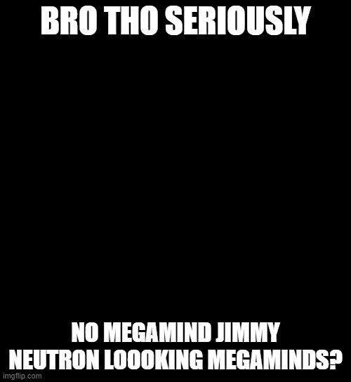 Megamind no bitches | BRO THO SERIOUSLY; NO MEGAMIND JIMMY NEUTRON LOOOKING MEGAMINDS? | image tagged in megamind no bitches,megamind,oh wow are you actually reading these tags,hahahahaha,didnt expect that hu | made w/ Imgflip meme maker