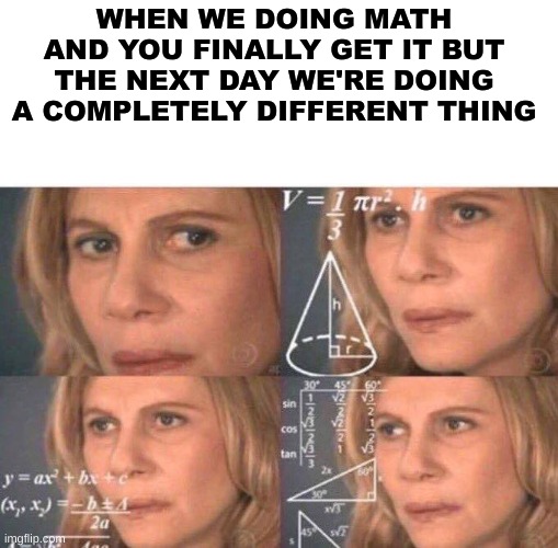 math | WHEN WE DOING MATH AND YOU FINALLY GET IT BUT THE NEXT DAY WE'RE DOING A COMPLETELY DIFFERENT THING | image tagged in math lady/confused lady | made w/ Imgflip meme maker