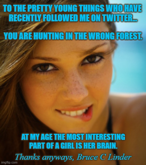Pretty Young Things | TO THE PRETTY YOUNG THINGS WHO HAVE 
RECENTLY FOLLOWED ME ON TWITTER... YOU ARE HUNTING IN THE WRONG FOREST. AT MY AGE THE MOST INTERESTING PART OF A GIRL IS HER BRAIN. Thanks anyways, Bruce C Linder | image tagged in twitter,pretty girl,followers,old | made w/ Imgflip meme maker