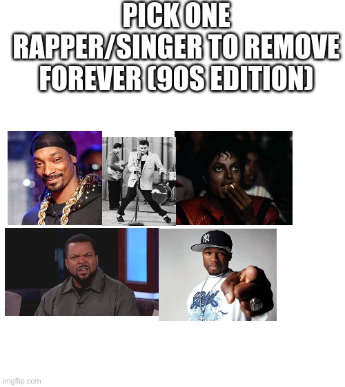 Blank White Template | PICK ONE RAPPER/SINGER TO REMOVE FOREVER (90S EDITION) | image tagged in blank white template | made w/ Imgflip meme maker