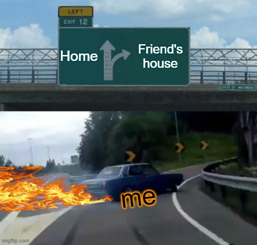 home? friend's house? | Home; Friend's house; me | image tagged in memes,left exit 12 off ramp,friends,fun | made w/ Imgflip meme maker