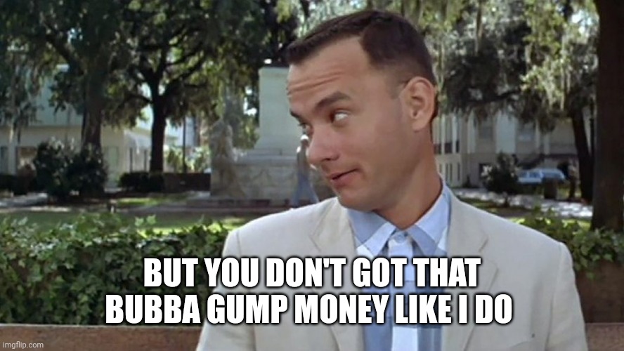 Forrest Gump Face | BUT YOU DON'T GOT THAT BUBBA GUMP MONEY LIKE I DO | image tagged in forrest gump face | made w/ Imgflip meme maker