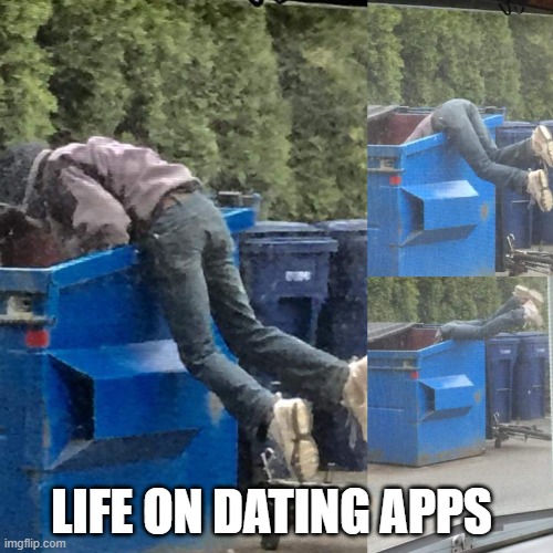 life on dating apps | LIFE ON DATING APPS | image tagged in dumpster diving | made w/ Imgflip meme maker