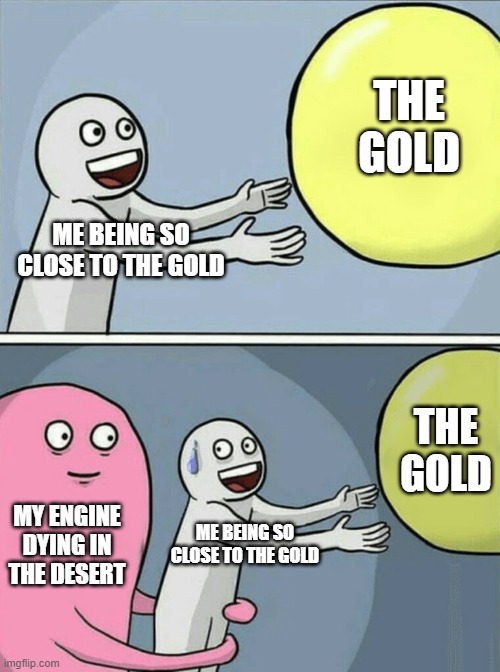 Running Away Balloon | THE GOLD; ME BEING SO CLOSE TO THE GOLD; THE GOLD; MY ENGINE DYING IN THE DESERT; ME BEING SO CLOSE TO THE GOLD | image tagged in memes,running away balloon | made w/ Imgflip meme maker