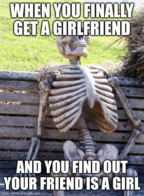 You will find out | WHEN YOU FINALLY GET A GIRLFRIEND; AND YOU FIND OUT YOUR FRIEND IS A GIRL | image tagged in memes,waiting skeleton | made w/ Imgflip meme maker