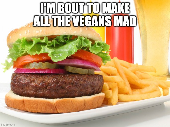 Hamburger  | I'M BOUT TO MAKE ALL THE VEGANS MAD | image tagged in hamburger | made w/ Imgflip meme maker