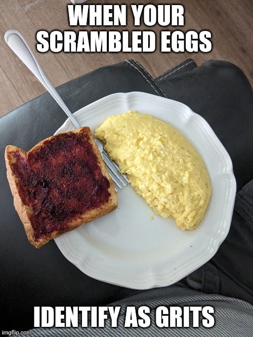 Seriously, these eggs totally look like grits | WHEN YOUR SCRAMBLED EGGS; IDENTIFY AS GRITS | image tagged in food | made w/ Imgflip meme maker