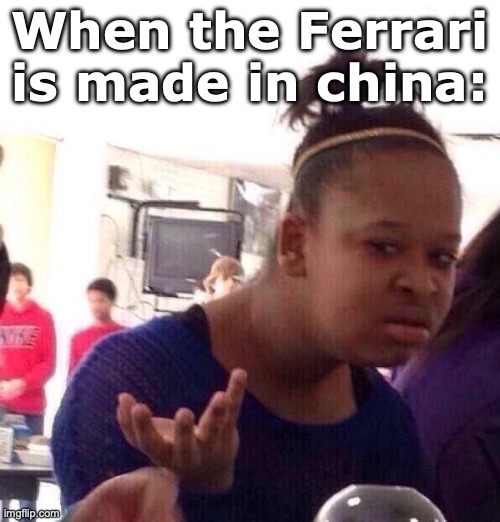 think about it | When the Ferrari is made in china: | image tagged in memes,black girl wat | made w/ Imgflip meme maker