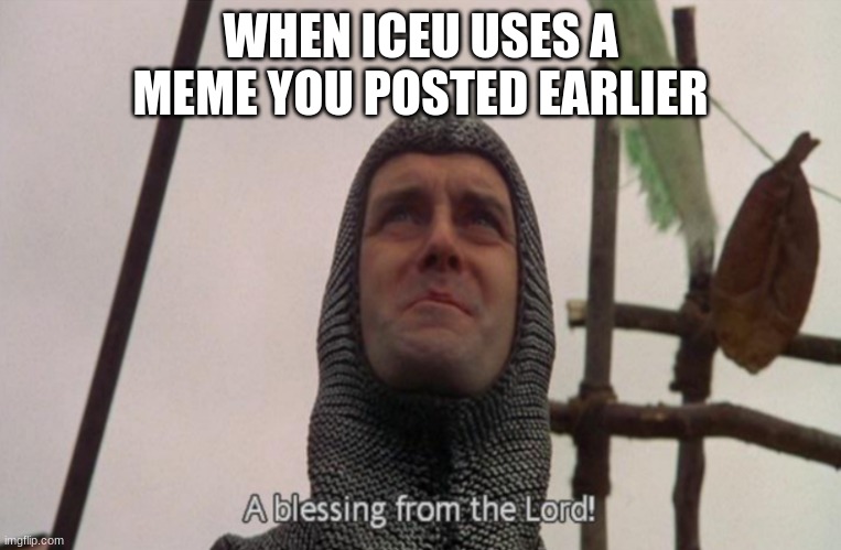 A blessing from the lord | WHEN ICEU USES A MEME YOU POSTED EARLIER | image tagged in a blessing from the lord | made w/ Imgflip meme maker