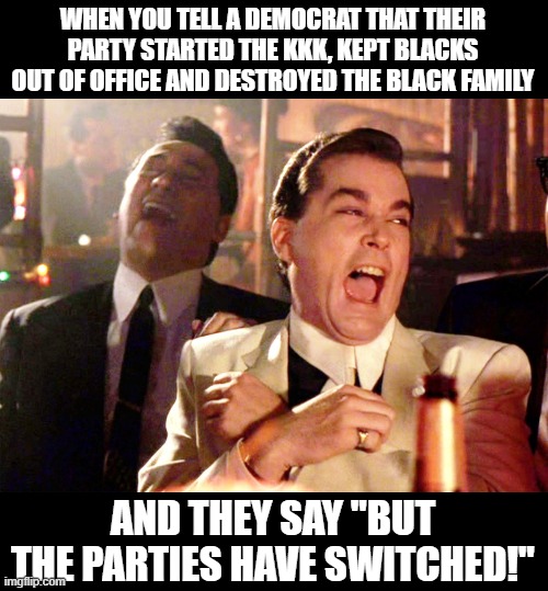 Democrats Have Never "Switched" | WHEN YOU TELL A DEMOCRAT THAT THEIR PARTY STARTED THE KKK, KEPT BLACKS OUT OF OFFICE AND DESTROYED THE BLACK FAMILY; AND THEY SAY "BUT THE PARTIES HAVE SWITCHED!" | image tagged in goodfellas laugh,democrats,tyranny,fascists | made w/ Imgflip meme maker