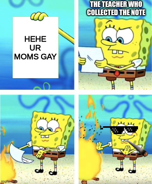 Spongebob Burning Paper | THE TEACHER WHO COLLECTED THE NOTE; HEHE UR MOMS GAY | image tagged in spongebob burning paper | made w/ Imgflip meme maker