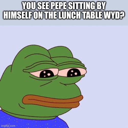 Pepe the Frog | YOU SEE PEPE SITTING BY HIMSELF ON THE LUNCH TABLE WYD? | image tagged in pepe the frog | made w/ Imgflip meme maker