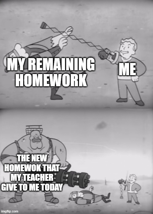 the give'd me too much homework today | MY REMAINING HOMEWORK; ME; THE NEW HOMEWOK THAT MY TEACHER GIVE TO ME TODAY | image tagged in fallout boi,homework,school,memes,funny | made w/ Imgflip meme maker