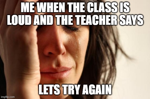 First World Problems | ME WHEN THE CLASS IS LOUD AND THE TEACHER SAYS; LETS TRY AGAIN | image tagged in memes,first world problems | made w/ Imgflip meme maker