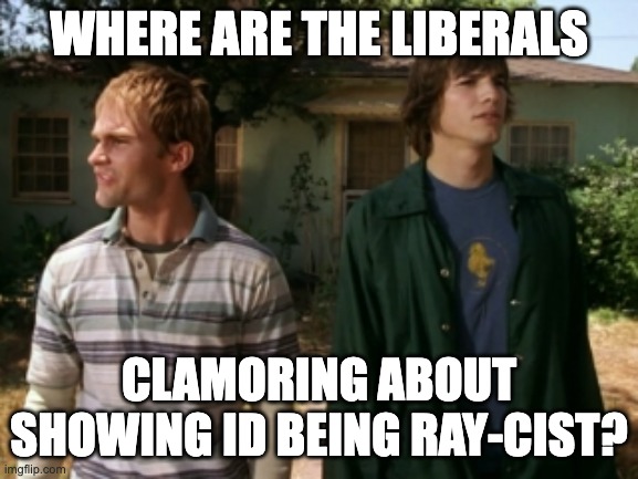 dude wheres my car | WHERE ARE THE LIBERALS CLAMORING ABOUT SHOWING ID BEING RAY-CIST? | image tagged in dude wheres my car | made w/ Imgflip meme maker