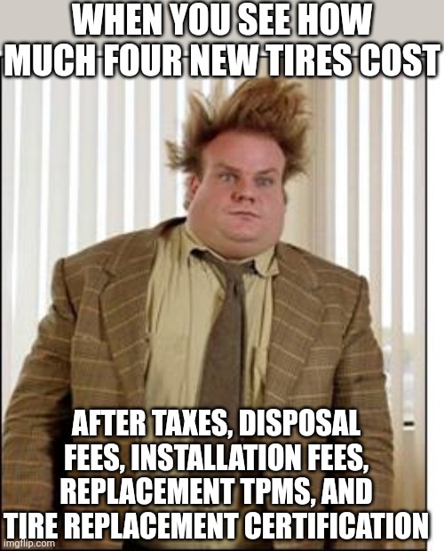 I love how a $150 tire somehow costs $245 when it comes time to pay for it | WHEN YOU SEE HOW MUCH FOUR NEW TIRES COST; AFTER TAXES, DISPOSAL FEES, INSTALLATION FEES, REPLACEMENT TPMS, AND TIRE REPLACEMENT CERTIFICATION | image tagged in chris farley hair,tires,money,expensive,the truth,whoa | made w/ Imgflip meme maker