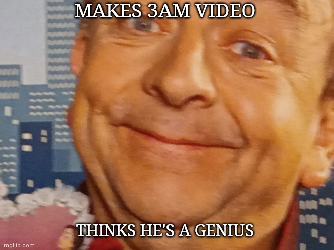 Thinks is a genius meme | MAKES 3AM VIDEO; THINKS HE'S A GENIUS | image tagged in thinks is a genius meme | made w/ Imgflip meme maker