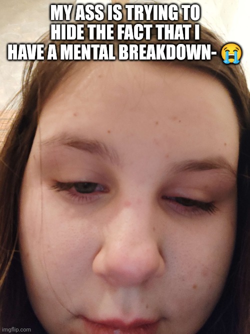 My eyes are so red ??? | MY ASS IS TRYING TO HIDE THE FACT THAT I HAVE A MENTAL BREAKDOWN- 😭 | made w/ Imgflip meme maker