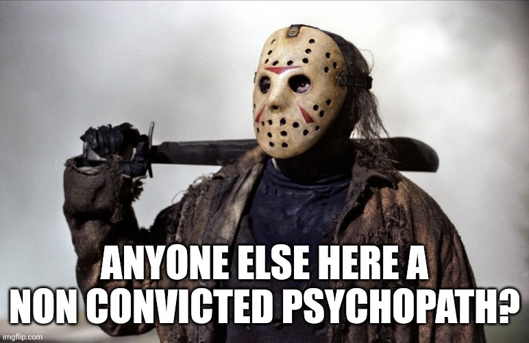 Psychopath | ANYONE ELSE HERE A NON CONVICTED PSYCHOPATH? | image tagged in psychopath | made w/ Imgflip meme maker