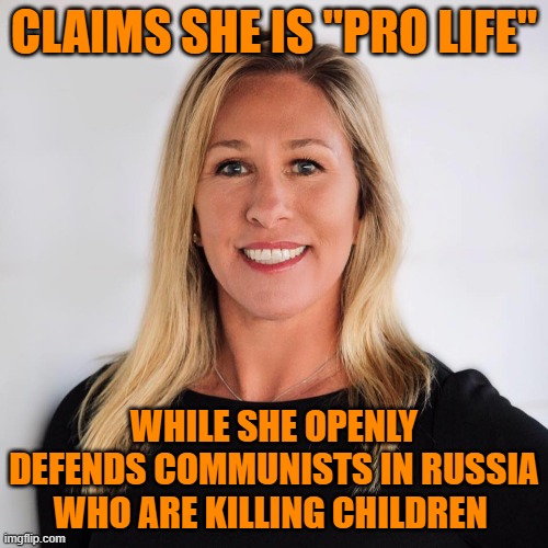 Marjorie Taylor Greene | CLAIMS SHE IS "PRO LIFE"; WHILE SHE OPENLY DEFENDS COMMUNISTS IN RUSSIA WHO ARE KILLING CHILDREN | image tagged in marjorie taylor greene | made w/ Imgflip meme maker