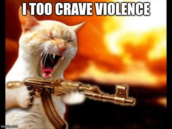 cat with gun | I TOO CRAVE VIOLENCE | image tagged in cat with gun | made w/ Imgflip meme maker