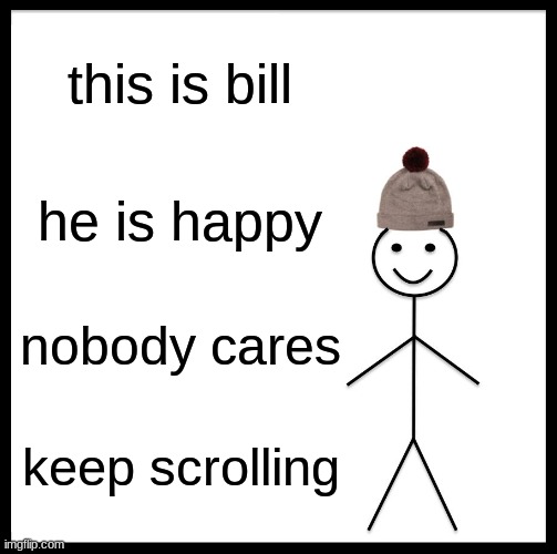 be like bill... or dont i dont care | this is bill; he is happy; nobody cares; keep scrolling | image tagged in memes,be like bill | made w/ Imgflip meme maker