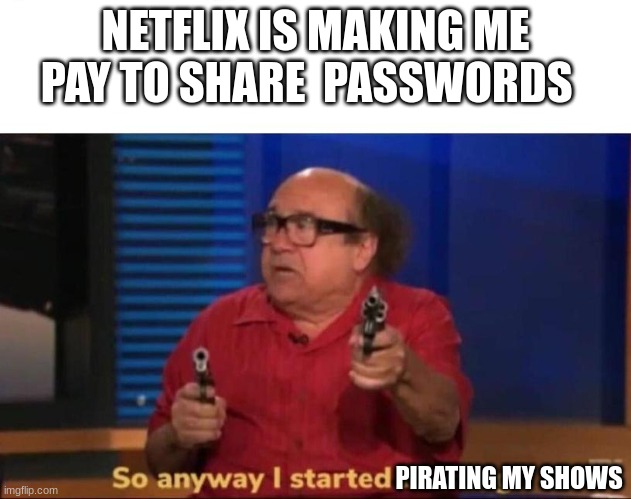 netflix did this to me | NETFLIX IS MAKING ME PAY TO SHARE  PASSWORDS; PIRATING MY SHOWS | image tagged in so anyway i started blasting,scumbag netflix | made w/ Imgflip meme maker