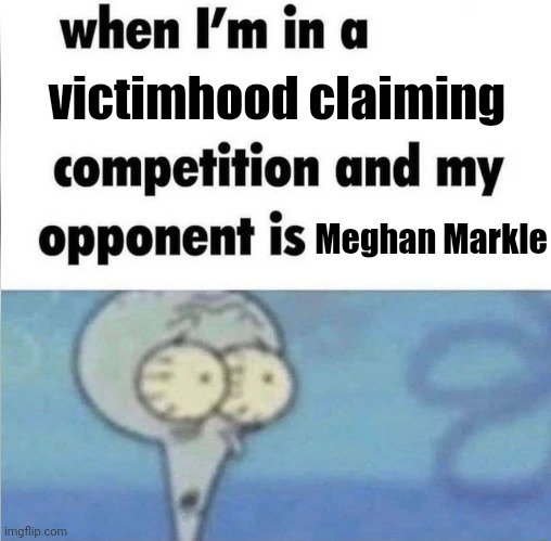 Nobody plays victim better than Meghan Markle | victimhood claiming; Meghan Markle | image tagged in whe i'm in a competition and my opponent is,meghan markle,sjw,stupid liberals | made w/ Imgflip meme maker