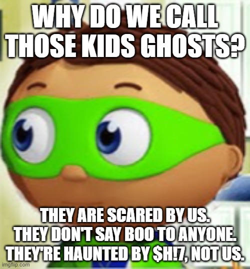That one kid | WHY DO WE CALL THOSE KIDS GHOSTS? THEY ARE SCARED BY US.
THEY DON'T SAY BOO TO ANYONE.
THEY'RE HAUNTED BY $H!7, NOT US. | image tagged in that one kid | made w/ Imgflip meme maker
