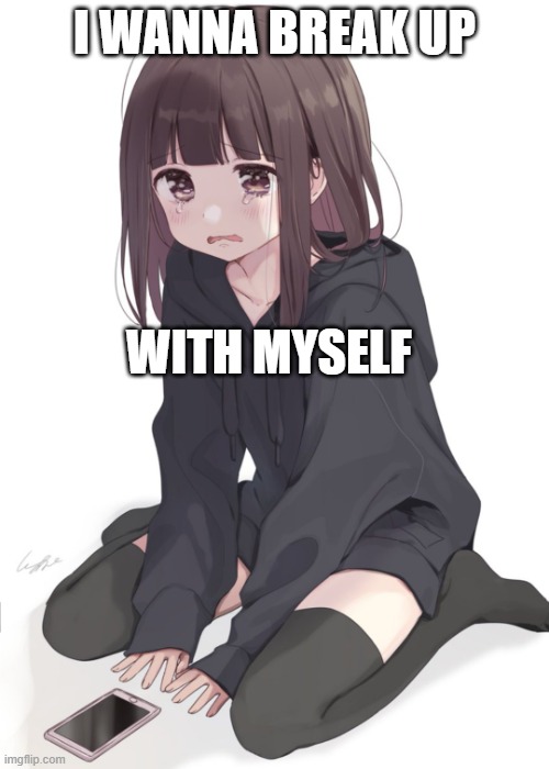 Sad anime girl | I WANNA BREAK UP; WITH MYSELF | image tagged in sad anime girl | made w/ Imgflip meme maker