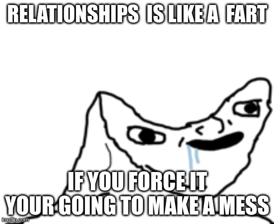 :) | RELATIONSHIPS  IS LIKE A  FART; IF YOU FORCE IT YOUR GOING TO MAKE A MESS | image tagged in dumb wojak | made w/ Imgflip meme maker