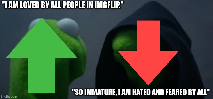Which is better? | "I AM LOVED BY ALL PEOPLE IN IMGFLIP."; "SO IMMATURE, I AM HATED AND FEARED BY ALL" | image tagged in memes,evil kermit | made w/ Imgflip meme maker