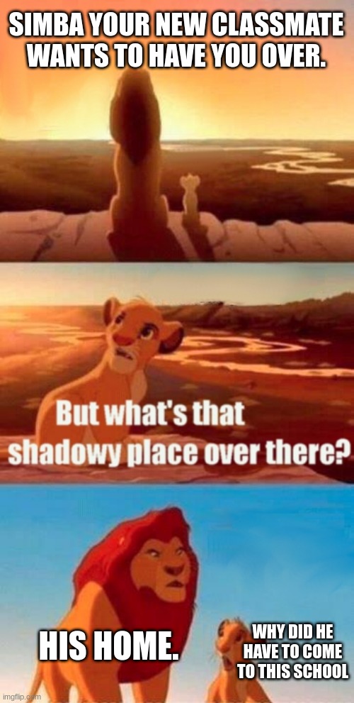 Relatable | SIMBA YOUR NEW CLASSMATE WANTS TO HAVE YOU OVER. HIS HOME. WHY DID HE HAVE TO COME TO THIS SCHOOL | image tagged in memes,simba shadowy place | made w/ Imgflip meme maker