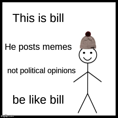 Be like bill | This is bill; He posts memes; not political opinions; be like bill | image tagged in memes,be like bill | made w/ Imgflip meme maker