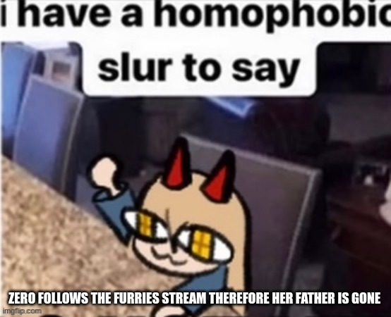 i am funny | ZERO FOLLOWS THE FURRIES STREAM THEREFORE HER FATHER IS GONE | image tagged in guh | made w/ Imgflip meme maker