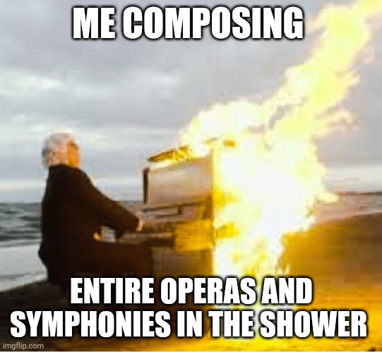 Shower be good for coming up with boss music | ME COMPOSING; ENTIRE OPERAS AND SYMPHONIES IN THE SHOWER | image tagged in playing flaming piano | made w/ Imgflip meme maker