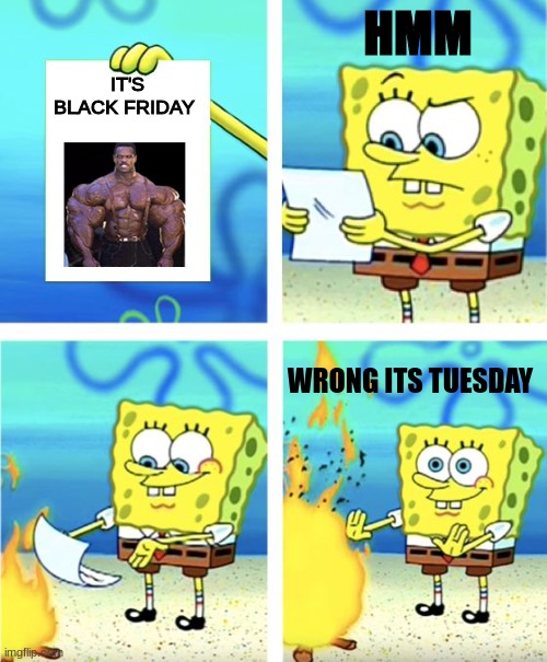Spongebob Burning Paper | HMM; IT'S BLACK FRIDAY; WRONG ITS TUESDAY | image tagged in spongebob burning paper,black friday | made w/ Imgflip meme maker