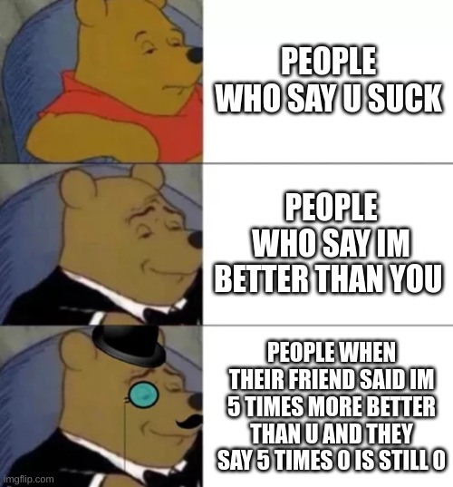 Fancy pooh | PEOPLE WHO SAY U SUCK; PEOPLE WHO SAY IM BETTER THAN YOU; PEOPLE WHEN THEIR FRIEND SAID IM 5 TIMES MORE BETTER THAN U AND THEY SAY 5 TIMES 0 IS STILL 0 | image tagged in fancy pooh | made w/ Imgflip meme maker