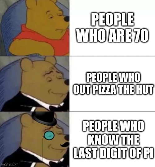Fancy pooh | PEOPLE WHO ARE 70; PEOPLE WHO OUT PIZZA THE HUT; PEOPLE WHO KNOW THE LAST DIGIT OF PI | image tagged in fancy pooh | made w/ Imgflip meme maker