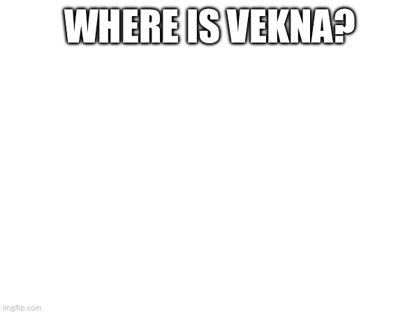 Did he change his username or something | WHERE IS VEKNA? | made w/ Imgflip meme maker