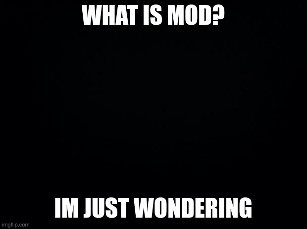 Black background | WHAT IS MOD? IM JUST WONDERING | image tagged in black background | made w/ Imgflip meme maker