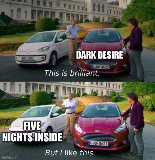 This Is Brilliant But I Like This | DARK DESIRE FIVE NIGHTS INSIDE | image tagged in this is brilliant but i like this | made w/ Imgflip meme maker