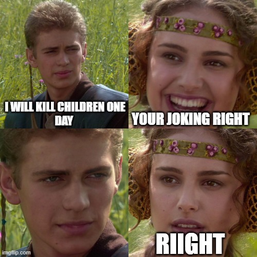 oh no | I WILL KILL CHILDREN ONE
 DAY; YOUR JOKING RIGHT; RIIGHT | image tagged in anakin padme 4 panel | made w/ Imgflip meme maker