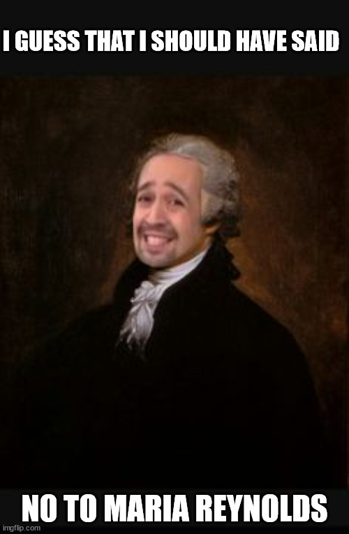 Alexander "Yes Man'' Hamilton | I GUESS THAT I SHOULD HAVE SAID; NO TO MARIA REYNOLDS | image tagged in ladies and gentlemen the real alexander hamilton | made w/ Imgflip meme maker