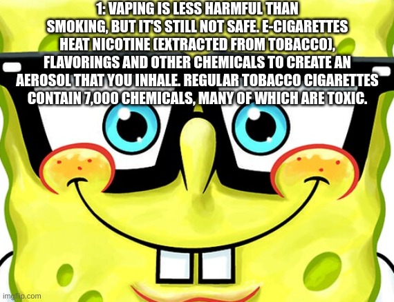 Nerd SpongeBob | 1: VAPING IS LESS HARMFUL THAN SMOKING, BUT IT'S STILL NOT SAFE. E-CIGARETTES HEAT NICOTINE (EXTRACTED FROM TOBACCO), FLAVORINGS AND OTHER CHEMICALS TO CREATE AN AEROSOL THAT YOU INHALE. REGULAR TOBACCO CIGARETTES CONTAIN 7,000 CHEMICALS, MANY OF WHICH ARE TOXIC. | image tagged in nerd spongebob | made w/ Imgflip meme maker