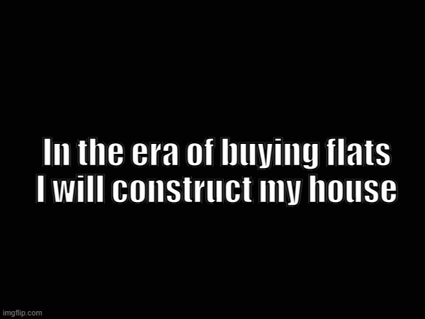 In the era of buying flats
I will construct my house | made w/ Imgflip meme maker