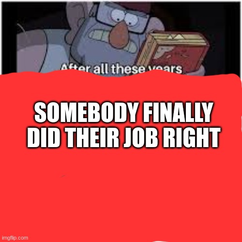 After all these years | SOMEBODY FINALLY DID THEIR JOB RIGHT | image tagged in after all these years | made w/ Imgflip meme maker